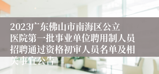 2023广东佛山市南海区公立医院第一批事业单位聘用制人员招聘通过资格初审人员名单及相关事宜公告