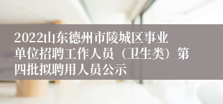 2022山东德州市陵城区事业单位招聘工作人员（卫生类）第四批拟聘用人员公示