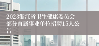 2023浙江省卫生健康委员会部分直属事业单位招聘15人公告