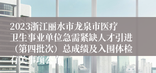 2023浙江丽水市龙泉市医疗卫生事业单位急需紧缺人才引进（第四批次）总成绩及入围体检有关事项公布