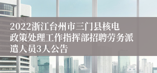 2022浙江台州市三门县核电政策处理工作指挥部招聘劳务派遣人员3人公告