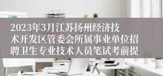 2023年3月江苏扬州经济技术开发区管委会所属事业单位招聘卫生专业技术人员笔试考前提醒