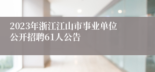 2023年浙江江山市事业单位公开招聘61人公告