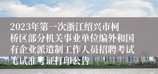 2023年第一次浙江绍兴市柯桥区部分机关事业单位编外和国有企业派遣制工作人员招聘考试笔试准考证打印公告