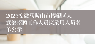 2023安徽马鞍山市博望区人武部招聘工作人员拟录用人员名单公示