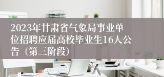 2023年甘肃省气象局事业单位招聘应届高校毕业生16人公告（第三阶段）