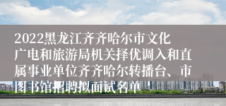 2022黑龙江齐齐哈尔市文化广电和旅游局机关择优调入和直属事业单位齐齐哈尔转播台、市图书馆招聘拟面试名单