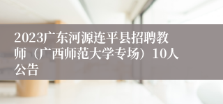 2023广东河源连平县招聘教师（广西师范大学专场）10人公告