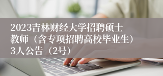 2023吉林财经大学招聘硕士教师（含专项招聘高校毕业生）3人公告（2号）