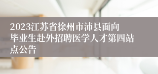 2023江苏省徐州市沛县面向毕业生赴外招聘医学人才第四站点公告