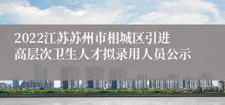 2022江苏苏州市相城区引进高层次卫生人才拟录用人员公示