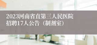 2023河南省直第三人民医院招聘17人公告（制剂室）