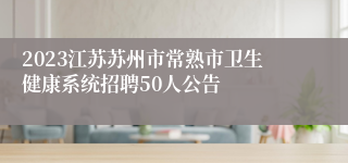 2023江苏苏州市常熟市卫生健康系统招聘50人公告