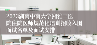 2023湖南中南大学湘雅三医院住院医师规范化培训招收入围面试名单及面试安排