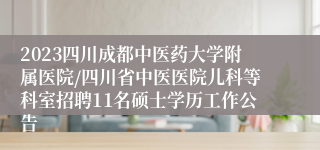 2023四川成都中医药大学附属医院/四川省中医医院儿科等科室招聘11名硕士学历工作公告