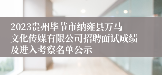 2023贵州毕节市纳雍县万马文化传媒有限公司招聘面试成绩及进入考察名单公示