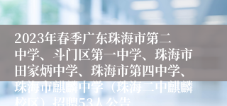 2023年春季广东珠海市第二中学、斗门区第一中学、珠海市田家炳中学、珠海市第四中学、珠海市麒麟中学（珠海二中麒麟校区）招聘53人公告