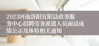 2023河南洛阳宜阳县政务服务中心招聘劳务派遣人员面试成绩公示及体检相关通知