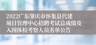 2022广东肇庆市怀集县代建项目管理中心招聘考试总成绩及入围体检考察人员名单公告