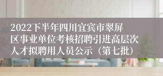 2022下半年四川宜宾市翠屏区事业单位考核招聘引进高层次人才拟聘用人员公示（第七批）