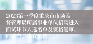 2023第一季度重庆市市场监督管理局所属事业单位招聘进入面试环节人选名单及资格复审、面试有关事宜公告