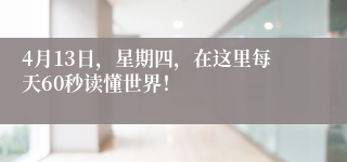 4月13日，星期四，在这里每天60秒读懂世界！