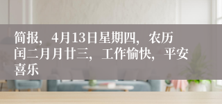 简报，4月13日星期四，农历闰二月月廿三，工作愉快，平安喜乐