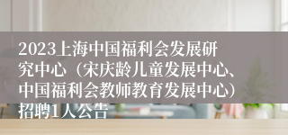 2023上海中国福利会发展研究中心（宋庆龄儿童发展中心、中国福利会教师教育发展中心）招聘1人公告