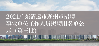 2021广东清远市连州市招聘事业单位工作人员拟聘用名单公示（第三批）