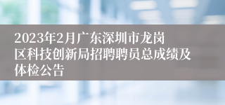 2023年2月广东深圳市龙岗区科技创新局招聘聘员总成绩及体检公告