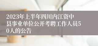 2023年上半年四川内江资中县事业单位公开考聘工作人员50人的公告