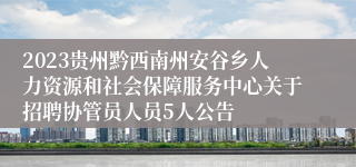 2023贵州黔西南州安谷乡人力资源和社会保障服务中心关于招聘协管员人员5人公告