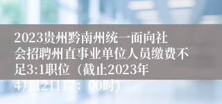 2023贵州黔南州统一面向社会招聘州直事业单位人员缴费不足3:1职位（截止2023年4月12日17：00时）