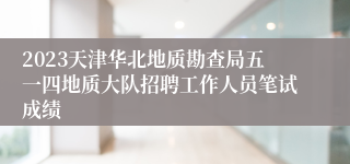 2023天津华北地质勘查局五一四地质大队招聘工作人员笔试成绩