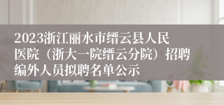 2023浙江丽水市缙云县人民医院（浙大一院缙云分院）招聘编外人员拟聘名单公示