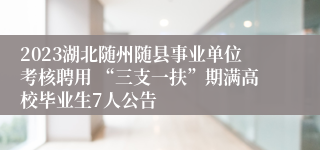 2023湖北随州随县事业单位考核聘用 “三支一扶”期满高校毕业生7人公告 