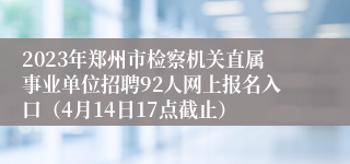 2023年郑州市检察机关直属事业单位招聘92人网上报名入口（4月14日17点截止）