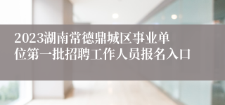 2023湖南常德鼎城区事业单位第一批招聘工作人员报名入口