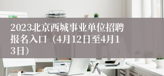 2023北京西城事业单位招聘报名入口（4月12日至4月13日）
