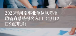 2023年河南事业单位联考招聘省直系统报名入口（4月12日9点开通）