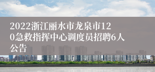 2022浙江丽水市龙泉市120急救指挥中心调度员招聘6人公告