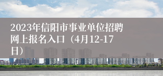 2023年信阳市事业单位招聘网上报名入口（4月12-17日）