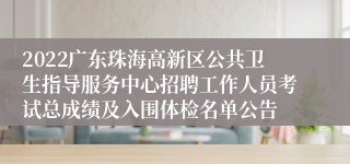 2022广东珠海高新区公共卫生指导服务中心招聘工作人员考试总成绩及入围体检名单公告