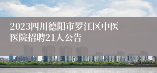 2023四川德阳市罗江区中医医院招聘21人公告