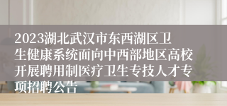 2023湖北武汉市东西湖区卫生健康系统面向中西部地区高校开展聘用制医疗卫生专技人才专项招聘公告