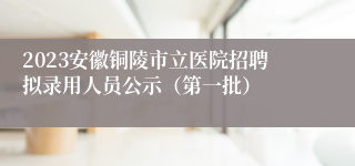 2023安徽铜陵市立医院招聘拟录用人员公示（第一批）