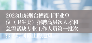 2023山东烟台栖霞市事业单位（卫生类）招聘高层次人才和急需紧缺专业工作人员第一批次报名时间截止的通知