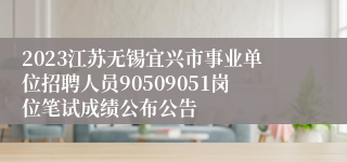 2023江苏无锡宜兴市事业单位招聘人员90509051岗位笔试成绩公布公告