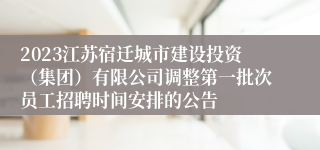 2023江苏宿迁城市建设投资（集团）有限公司调整第一批次员工招聘时间安排的公告