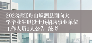 2023浙江舟山嵊泗县面向大学毕业生退役士兵招聘事业单位工作人员1人公告_统考